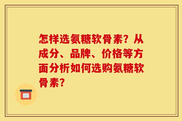 怎样选氨糖软骨素？从成分、品牌、价格等方面分析如何选购氨糖软骨素？
