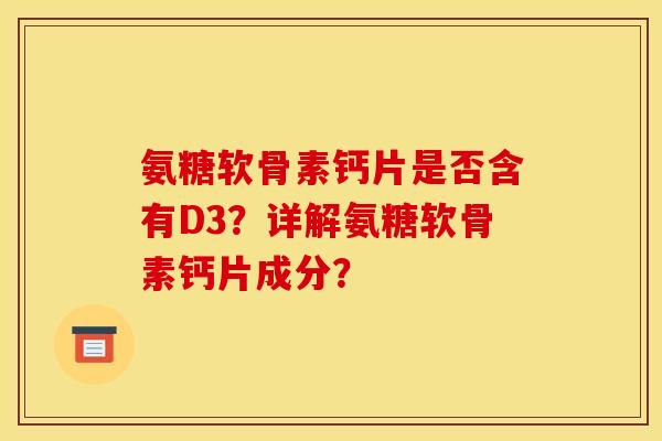 氨糖软骨素钙片是否含有D3？详解氨糖软骨素钙片成分？