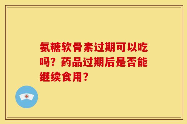 氨糖软骨素过期可以吃吗？药品过期后是否能继续食用？