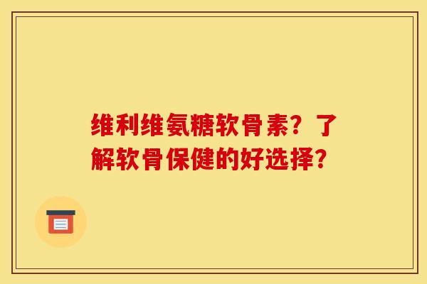 维利维氨糖软骨素？了解软骨保健的好选择？