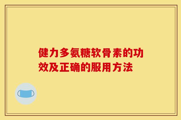 健力多氨糖软骨素的功效及正确的服用方法 健力多氨糖软骨素的功效及正确的服用方法