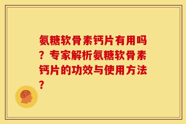 氨糖软骨素钙片有用吗？专家解析氨糖软骨素钙片的功效与使用方法？