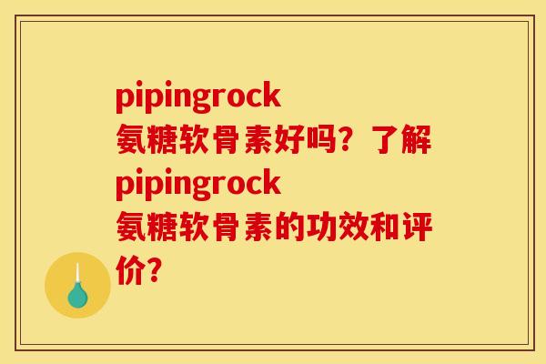 pipingrock氨糖软骨素好吗？了解pipingrock氨糖软骨素的功效和评价？