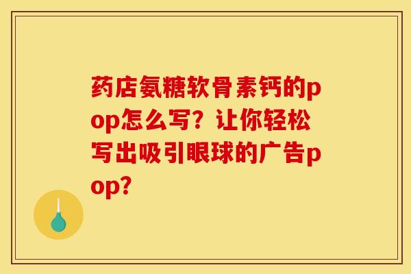 药店氨糖软骨素钙的pop怎么写?让你轻松写出吸引眼球的广告pop? 药店氨糖软骨素钙的pop怎么写?让你轻松写出吸引眼球的广告pop?