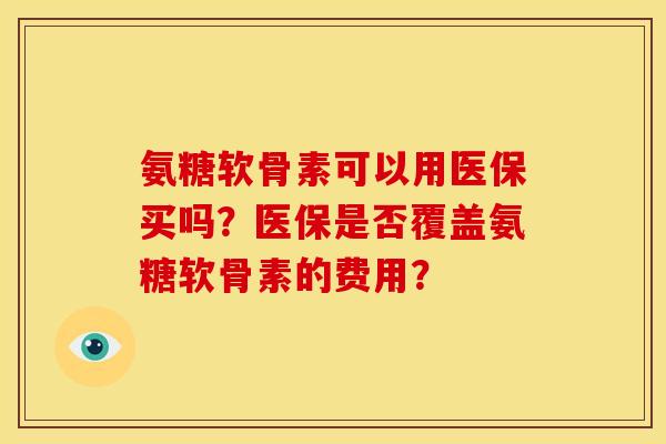 氨糖软骨素可以用医保买吗?医保是否覆盖氨糖软骨素的费用? 氨糖软骨素可以用医保买吗?医保是否覆盖氨糖软骨素的费用?