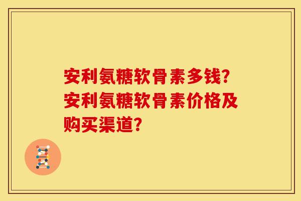安利氨糖软骨素多钱？安利氨糖软骨素价格及购买渠道？