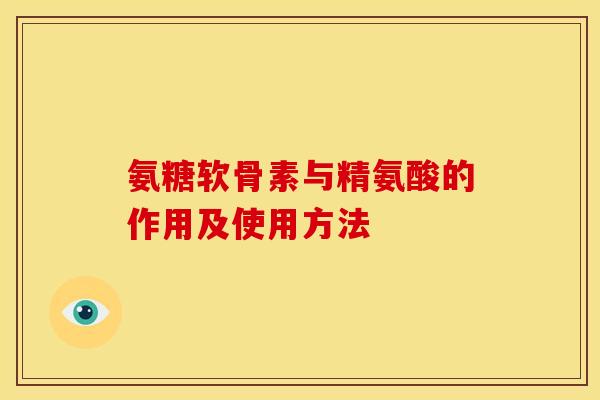 氨糖软骨素与精氨酸的作用及使用方法 氨糖软骨素与精氨酸的作用及使用方法