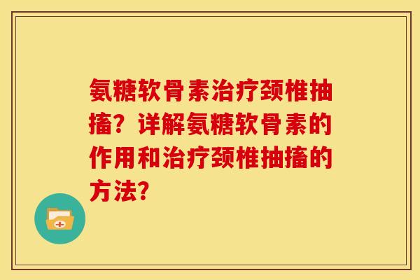 氨糖软骨素颈椎抽搐？详解氨糖软骨素的作用和颈椎抽搐的方法？