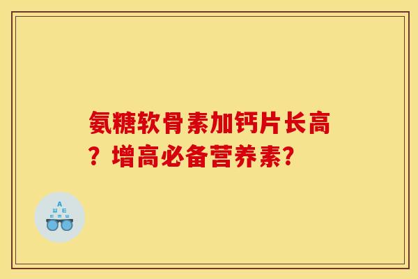 氨糖软骨素加钙片长高？增高必备营养素？