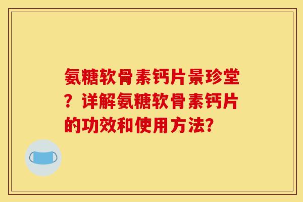 氨糖软骨素钙片景珍堂？详解氨糖软骨素钙片的功效和使用方法？