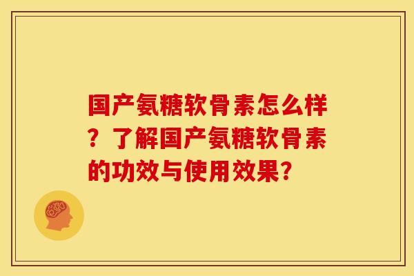 国产氨糖软骨素怎么样？了解国产氨糖软骨素的功效与使用效果？