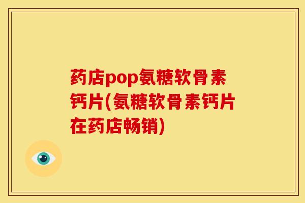 药店pop氨糖软骨素钙片(氨糖软骨素钙片在药店畅销)