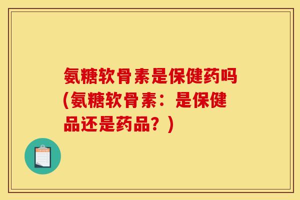 氨糖软骨素是保健药吗(氨糖软骨素：是保健品还是药品？)