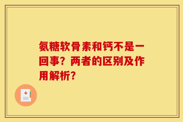 氨糖软骨素和钙不是一回事？两者的区别及作用解析？