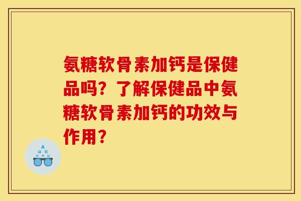 氨糖软骨素加钙是保健品吗？了解保健品中氨糖软骨素加钙的功效与作用？