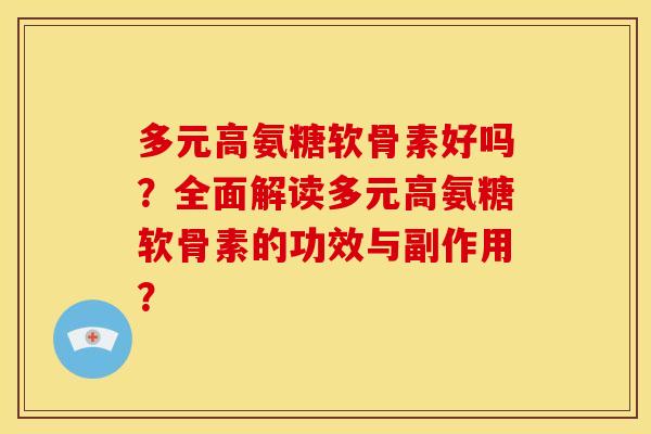多元高氨糖软骨素好吗？全面解读多元高氨糖软骨素的功效与副作用？