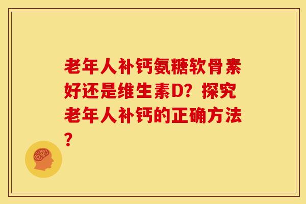 老年人补钙氨糖软骨素好还是维生素D?探究老年人补钙的正确方法? 老年人补钙氨糖软骨素好还是维生素D?探究老年人补钙的正确方法?