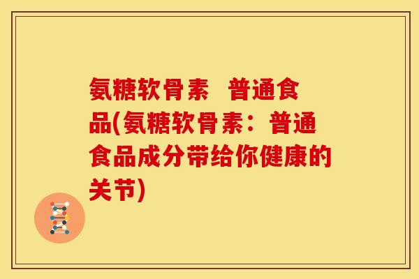 氨糖软骨素  普通食品(氨糖软骨素：普通食品成分带给你健康的关节)
