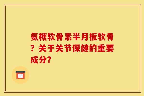 氨糖软骨素软骨？关于关节保健的重要成分？