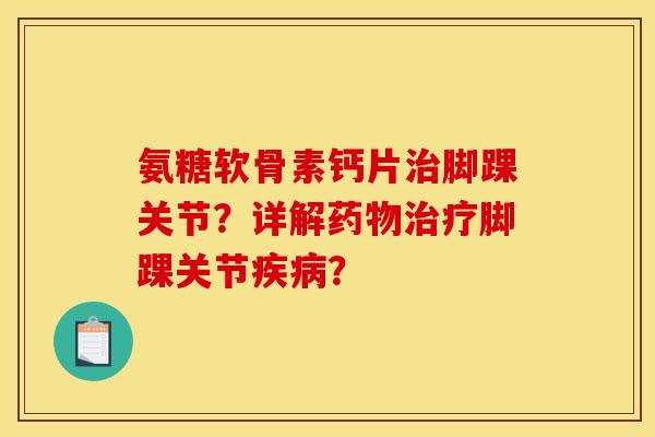 氨糖软骨素钙片脚踝关节？详解脚踝关节？