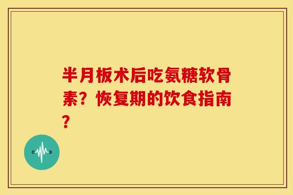 术后吃氨糖软骨素?恢复期的饮食指南? 术后吃氨糖软骨素?恢复期的饮食指南?