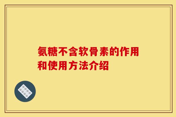 氨糖不含软骨素的作用和使用方法介绍