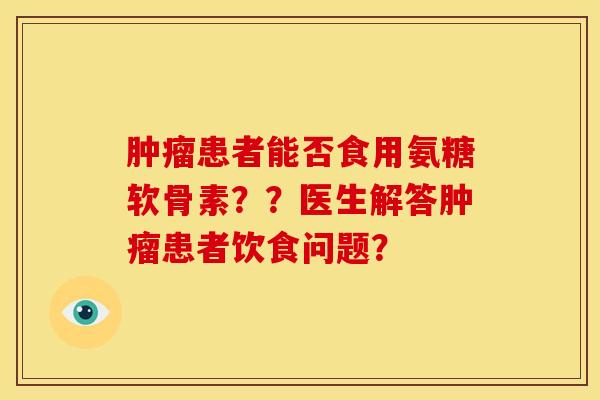肿瘤患者能否食用氨糖软骨素？？医生解答肿瘤患者饮食问题？