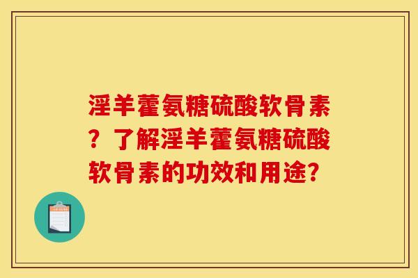 淫羊藿氨糖硫酸软骨素?了解淫羊藿氨糖硫酸软骨素的功效和用途? 淫羊藿氨糖硫酸软骨素?了解淫羊藿氨糖硫酸软骨素的功效和用途?