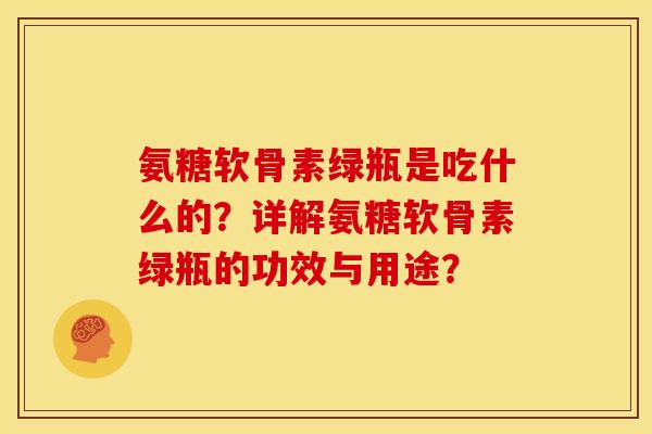 氨糖软骨素绿瓶是吃什么的？详解氨糖软骨素绿瓶的功效与用途？