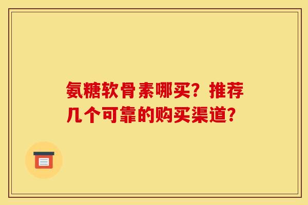 氨糖软骨素哪买？推荐几个可靠的购买渠道？