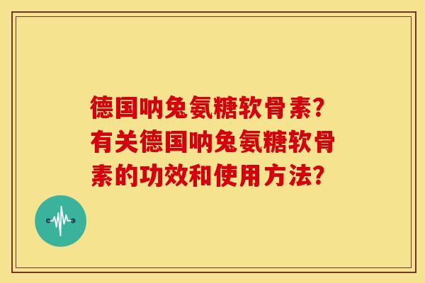 德国呐兔氨糖软骨素？有关德国呐兔氨糖软骨素的功效和使用方法？