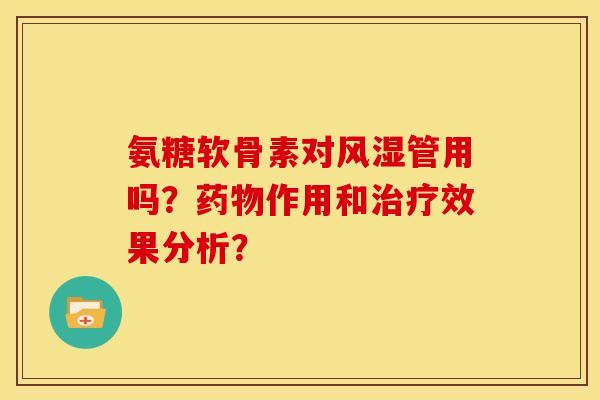 氨糖软骨素对风湿管用吗？药物作用和治疗效果分析？