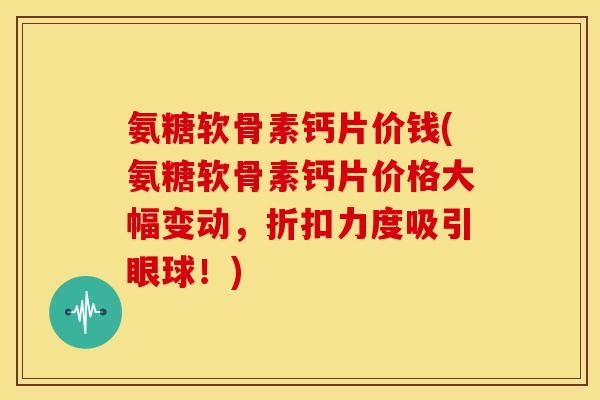 氨糖软骨素钙片价钱(氨糖软骨素钙片价格大幅变动，折扣力度吸引眼球！)