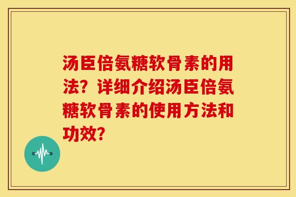 汤臣倍氨糖软骨素的用法？详细介绍汤臣倍氨糖软骨素的使用方法和功效？