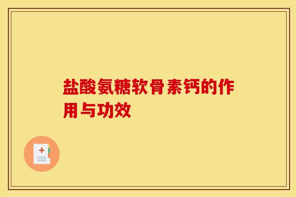 盐酸氨糖软骨素钙的作用与功效 盐酸氨糖软骨素钙的作用与功效