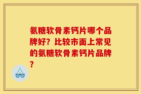 氨糖软骨素钙片哪个品牌好?比较市面上常见的氨糖软骨素钙片品牌? 氨糖软骨素钙片哪个品牌好?比较市面上常见的氨糖软骨素钙片品牌?