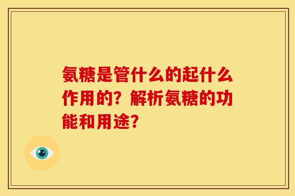 氨糖是管什么的起什么作用的？解析氨糖的功能和用途？