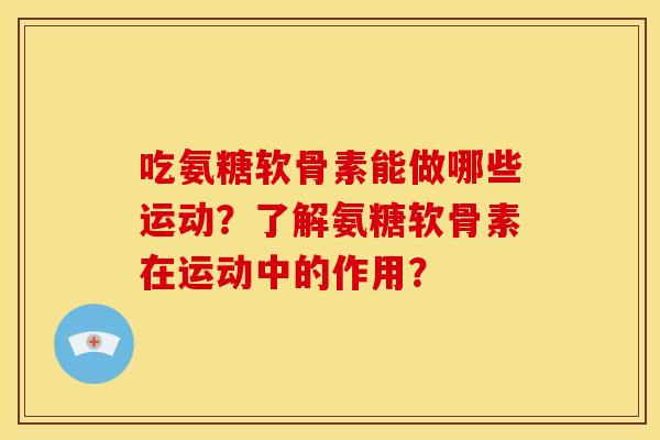 吃氨糖软骨素能做哪些运动？了解氨糖软骨素在运动中的作用？
