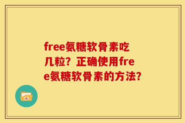 free氨糖软骨素吃几粒？正确使用free氨糖软骨素的方法？