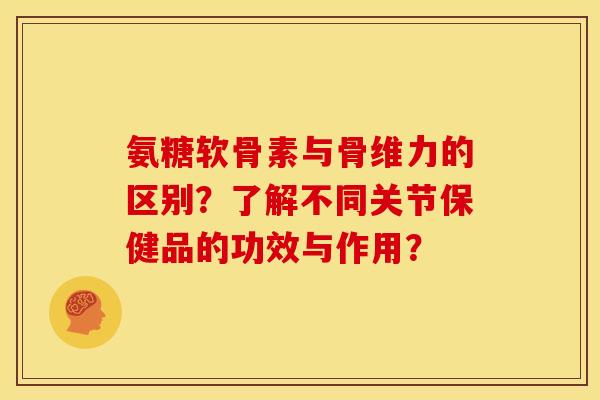 氨糖软骨素与骨维力的区别？了解不同关节保健品的功效与作用？