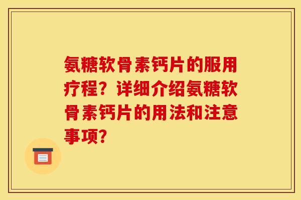 氨糖软骨素钙片的服用疗程？详细介绍氨糖软骨素钙片的用法和注意事项？