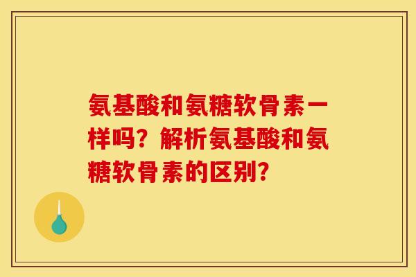 氨基酸和氨糖软骨素一样吗?解析氨基酸和氨糖软骨素的区别? 氨基酸和氨糖软骨素一样吗?解析氨基酸和氨糖软骨素的区别?