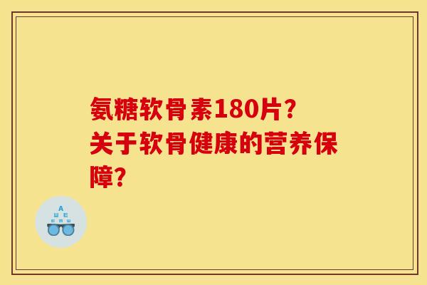 氨糖软骨素180片？关于软骨健康的营养保障？
