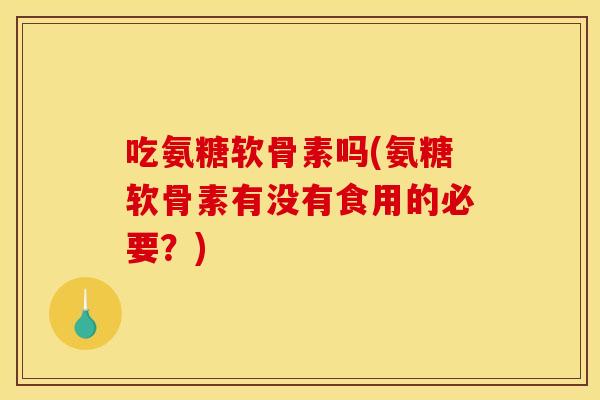 吃氨糖软骨素吗(氨糖软骨素有没有食用的必要？)