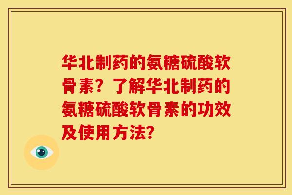 华北制药的氨糖硫酸软骨素?了解华北制药的氨糖硫酸软骨素的功效及使用方法? 华北制药的氨糖硫酸软骨素?了解华北制药的氨糖硫酸软骨素的功效及使用方法?
