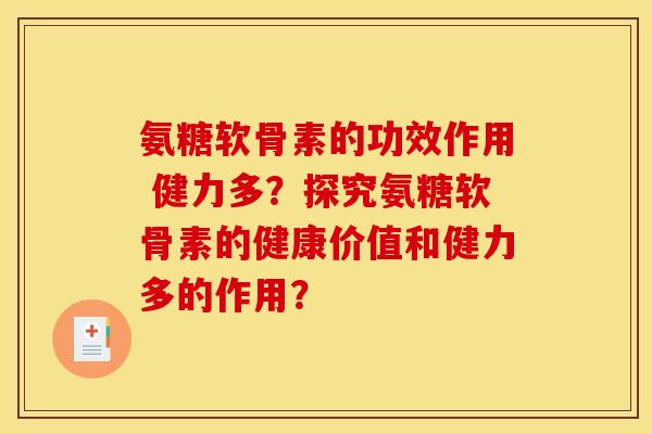 氨糖软骨素的功效作用 健力多？探究氨糖软骨素的健康价值和健力多的作用？