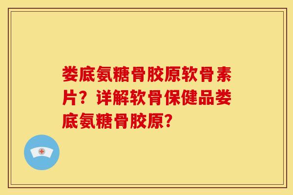 娄底氨糖骨胶原软骨素片？详解软骨保健品娄底氨糖骨胶原？