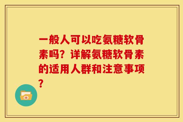 一般人可以吃氨糖软骨素吗？详解氨糖软骨素的适用人群和注意事项？