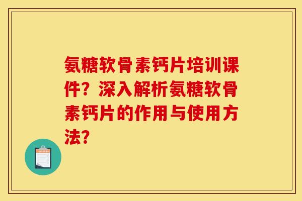 氨糖软骨素钙片培训课件？深入解析氨糖软骨素钙片的作用与使用方法？