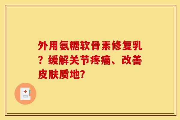 外用氨糖软骨素修复乳？缓解关节疼痛、改善皮肤质地？